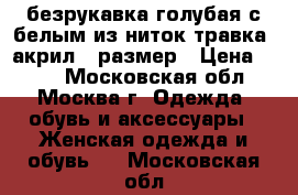 безрукавка голубая с белым из ниток травка. акрил 50размер › Цена ­ 500 - Московская обл., Москва г. Одежда, обувь и аксессуары » Женская одежда и обувь   . Московская обл.